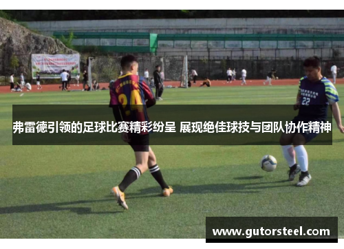 弗雷德引领的足球比赛精彩纷呈 展现绝佳球技与团队协作精神